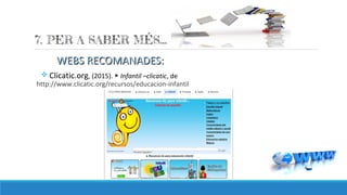 WEBS RECOMANADES:WEBS RECOMANADES:
v Clicatic.org, (2015). Infantil –clicatic▶ , de
http://www.clicatic.org/recursos/educacion-infantil
 