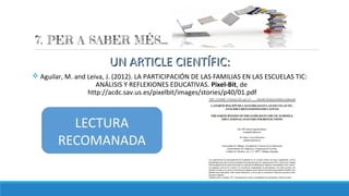 UN ARTICLE CIENTÍFIC:UN ARTICLE CIENTÍFIC:
v Aguilar, M. and Leiva, J. (2012). LA PARTICIPACIÓN DE LAS FAMILIAS EN LAS ESCUELAS TIC:
ANÁLISIS Y REFLEXIONES EDUCATIVAS. Pixel-Bit, de
http://acdc.sav.us.es/pixelbit/images/stories/p40/01.pdf
LECTURA
RECOMANADA
 