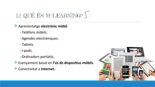 v Aprenentatge electrònic mòbil:
- Telèfons mòbils.
- Agendes electròniques.
- Tablets.
- I-pods.
- Ordinadors portàtils.
v Esenyament basat en l’ús de dispositius mòbils.
v Conectivitat a Internet.
 