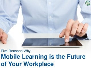 Five Reasons Why

Mobile Learning is the Future
of Your Workplace
1

|

©2013 Saba Software, Inc.

 