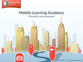 Mobile Learning Academy
    The world is your classroom!




                                   @ PICNIC ’12, by Ronald Lenz
 