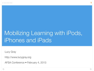 Mobilizing Learning with iPods,
iPhones and iPads
Lucy Gray
http://www.lucygray.org
AFSA Conference • February 4, 2013
1
 