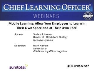 Mobile Learning: Allow Your Employees to Learn in
Their Own Space and at Their Own Pace
Speaker:

Shelley Schmoker
Director of HR Solutions Strategy
SumTotal Systems

Moderator:

Frank Kalman
Senior Editor
Chief Learning Officer magazine

#CLOwebinar

 