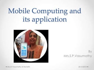 Mobile Computing and
its application

By
Mrs.S.P.Vasumathy

Mrs.S.P.Vasumathy M.Tech(ET)

23-12-2013

1

 