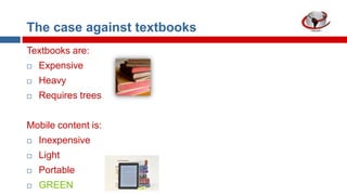 The case against textbooks
Textbooks are:


Expensive



Heavy



Requires trees

Mobile content is:


Inexpensive



Light



Portable



GREEN

 