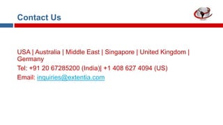 Contact Us

USA | Australia | Middle East | Singapore | United Kingdom |
Germany
Tel: +91 20 67285200 (India)| +1 408 627 4094 (US)
Email: inquiries@extentia.com

 
