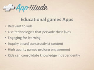 Educational games AppsRelevant to kidsUse technologies that pervade their livesEngaging for learningInquiry based constructivist contentHigh quality games prolong engagementKids can consolidate knowledge independently