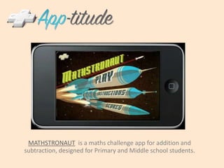 MATHSTRONAUT  is a maths challenge app for addition and subtraction, designed for Primary and Middle school students.