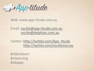Web: www.app-titude.com.auEmail: cecilie@app-titude.com.aucecilie@delphian.com.auTwitter: http://twitter.com/App_titudehttp://twitter.com/ceciliemurray#slide2learn #mlearning#edapps