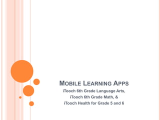 MOBILE LEARNING APPS 
iTooch 6th Grade Language Arts, 
iTooch 6th Grade Math, & 
iTooch Health for Grade 5 and 6 
 