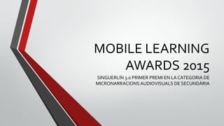 MOBILE LEARNING
AWARDS 2015
SINGUERLÍN 3.0 PRIMER PREMI EN LA CATEGORIA DE
MICRONARRACIONS AUDIOVISUALS DE SECUNDÀRIA
 