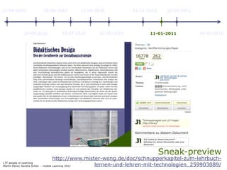 11-04-2010                   18-06-2010             11-09-2010          03-12-2010    01-02-2011




               29-05-2010                 23-07-2010       02-10-2010          11-01-2011          26-05-2011




                                                                                     Sneak-preview
                                   http://www.mister-wong.de/doc/schnupperkapitel-zum-lehrbuch-
L3T asissts m-Learning
Martin Ebner, Sandra Schön - mobile Learning 2011 lernen-und-lehren-mit-technologien_259903089/
 