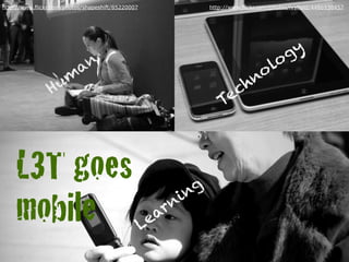 http://www.flickr.com/photos/shapeshift/85220007                    http://www.flickr.com/photos/ivyfield/4486938457




                                                                                               g y
                           an                                                      lo
                  um                                                            no
                 H                                                       e    ch
                                                                        T



    L3T goes                                                    g
                                                              in
    mobile                                         L   ea
                                                         rn
 