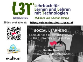 Slides available at:   http://elearningblog.tugraz.at


                          SOCIAL LEARNING
                       Computer and Information Services
                         Graz University of Technology


                                      Graz University of Technology




                                 Martin Ebner
                         http://elearningblog.tugraz.at
  mebner                    http://elearning.tugraz.at
 