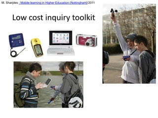 M. Sharples : Mobile learning in Higher Education (Nottingham) 2011




       Low cost inquiry toolkit
 