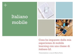 +
Cosa ho imparato dalla mia
esperienza di mobile
learning con una classe di
italiano L2.
Presentazione a cura di Marta Pavia
Italiano
mobile
 