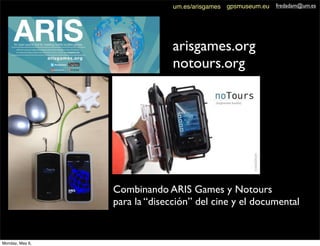 Combinando ARIS Games y Notours
para la “disección” del cine y el documental
fredadam@um.esgpsmuseum.euum.es/arisgames
arisgames.org
notours.org
Monday, May 6,
 