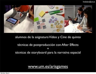 www.um.es/arisgames
fredadam@um.es
alumnos de la asignaturaVídeo y Cine de quinto
técnicas de postproducción con After Effects
+
técnicas de storyboard para la narrativa espacial
Monday, May 6,
 