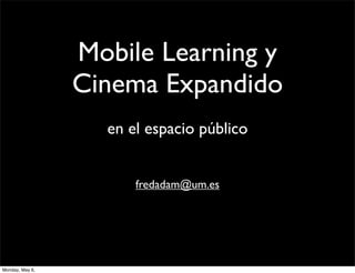 Mobile Learning y
Cinema Expandido
en el espacio público
fredadam@um.es
Monday, May 6,
 