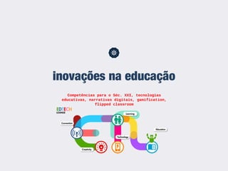 inovações na educação
Competências para o Séc. XXI, tecnologias
educativas, narrativas digitais, gamification,
flipped classroom
 