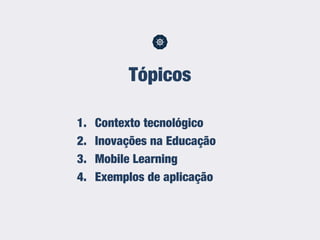 1. Contexto tecnológico
2. Inovações na Educação
3. Mobile Learning
4. Exemplos de aplicação
Tópicos
 