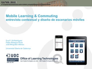 Mobile Learning & Commuting
entrevista contextual y diseño de escenarios móviles




Eva P. Gil-Rodríguez
Pablo Rebaque Rivas
Julià Minguillón Alfonso

Universitat Oberta de Catalunya
 