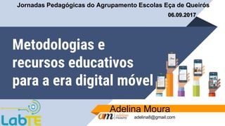 Metodologias e
recursos educativos
para a era digital móvel
Adelina Moura
adelina8@gmail.com
06.09.2017
Jornadas Pedagógicas do Agrupamento Escolas Eça de Queirós
 