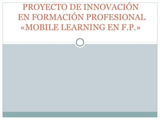 PROYECTO DE INNOVACIÓN
EN FORMACIÓN PROFESIONAL
«MOBILE LEARNING EN F.P.»

 
