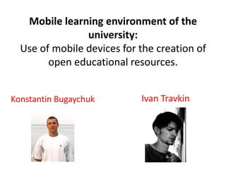 Mobile learning environment of the
                university:
  Use of mobile devices for the creation of
        open educational resources.


Konstantin Bugaychuk        Ivan Travkin
 
