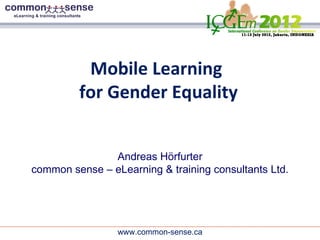 Mobile Learning
         for Gender Equality


               Andreas Hörfurter
common sense – eLearning & training consultants Ltd.




                 www.common-sense.ca
 
