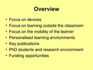 Overview Focus on devices Focus on learning outside the classroom   Focus on the mobility of the learner Personalised learning environments Key publications PhD students  and research environment Funding opportunities  