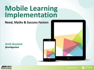 Mobile Learning
Implementation
Need, Myths & Success Factors




Amit Gautam
@amitgautam




                                Stand #315
 