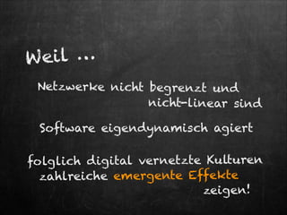 W ei l …
Netzwerke nicht begrenzt und
nicht-linear sind

Software eigendynamisch agiert
folglich dig ital vernetzte Kulturen
zahlreiche emergente Effekte
zeigen!

 