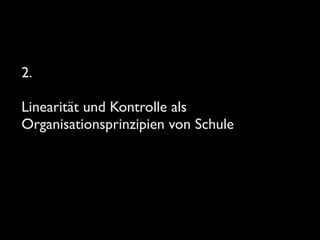2. 	

!

Linearität und Kontrolle als
Organisationsprinzipien von Schule

 