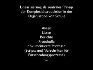 Linearisierung als zentrales Prinzip
der Komplexitätsreduktion in der 
Organisation von Schule
Akten	

Listen	

Berichte	

Protokolle	

dokumentierte Prozesse 
(Scripts und Vorschriften für
Entscheidungsprozesse)	

…

 