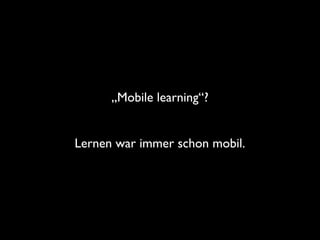 „Mobile learning“?	

!

Lernen war immer schon mobil.

 