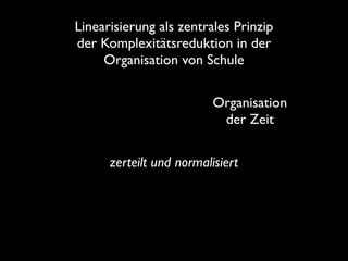 Linearisierung als zentrales Prinzip
der Komplexitätsreduktion in der 
Organisation von Schule
Organisation
der Zeit
zerteilt und normalisiert

 