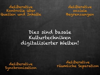 deliberative
Kontrolle über
Quellen und Inhalte

deliberative
soziale
Begrenzungen

Dies sind basale
Kulturtechniken
digitalisierter Welten!

deliberative
Synchronisation

deliberative
räumliche Separation 

 