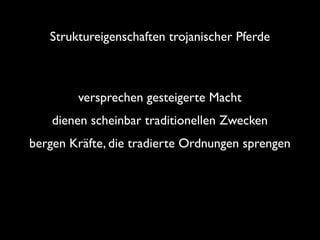 Struktureigenschaften trojanischer Pferde

versprechen gesteigerte Macht	

dienen scheinbar traditionellen Zwecken	

bergen Kräfte, die tradierte Ordnungen sprengen

 
