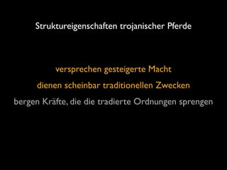 Struktureigenschaften trojanischer Pferde

versprechen gesteigerte Macht	

dienen scheinbar traditionellen Zwecken	

bergen Kräfte, die die tradierte Ordnungen sprengen

 
