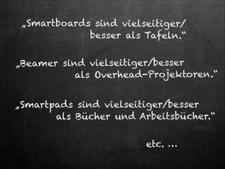 „Smartboards sind vielseitiger/ 
besser als Tafeln.“

„Beamer sind vielseitiger/besser
als Overhead-Projektoren.“
„Smartpad s sind vielseitiger/besser
als Bücher und Arbeitsbücher.“
etc. …

 