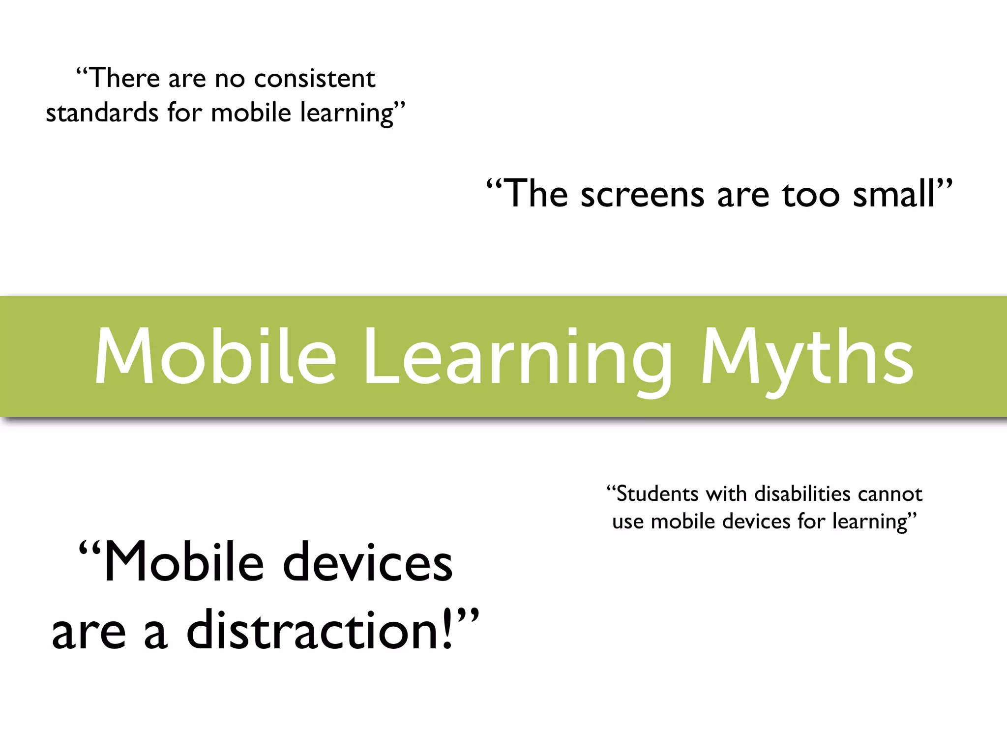 “There are no consistent
standards for mobile learning”

                                 “The screens are too small”



   Mobile Learning Myths
                                       “Students with disabilities cannot
                                        use mobile devices for learning”

 “Mobile devices
are a distraction!”
 