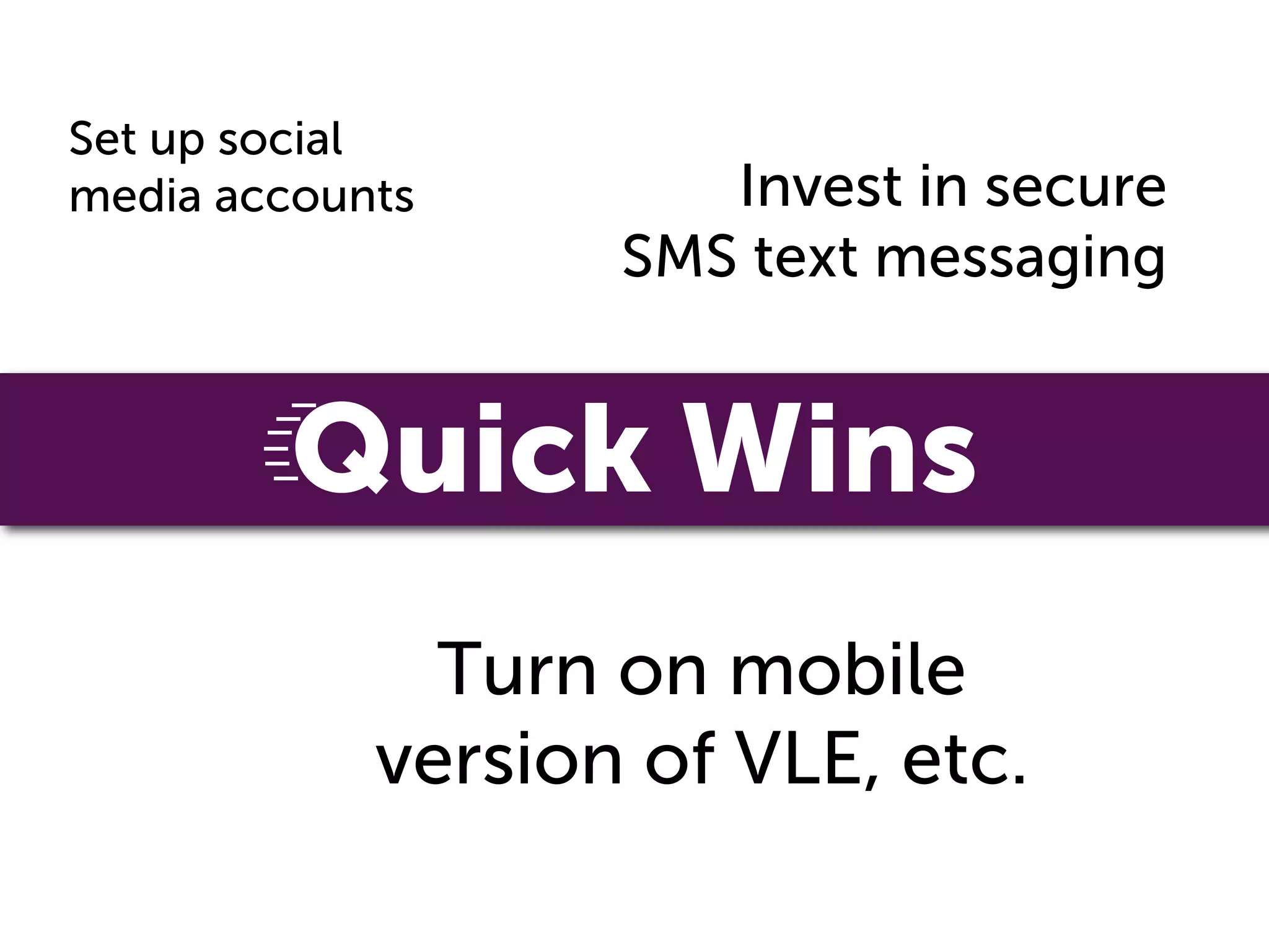 Set up social
media accounts        Invest in secure
                   SMS text messaging


         Quick Wins
              Turn on mobile
            version of VLE, etc.
 