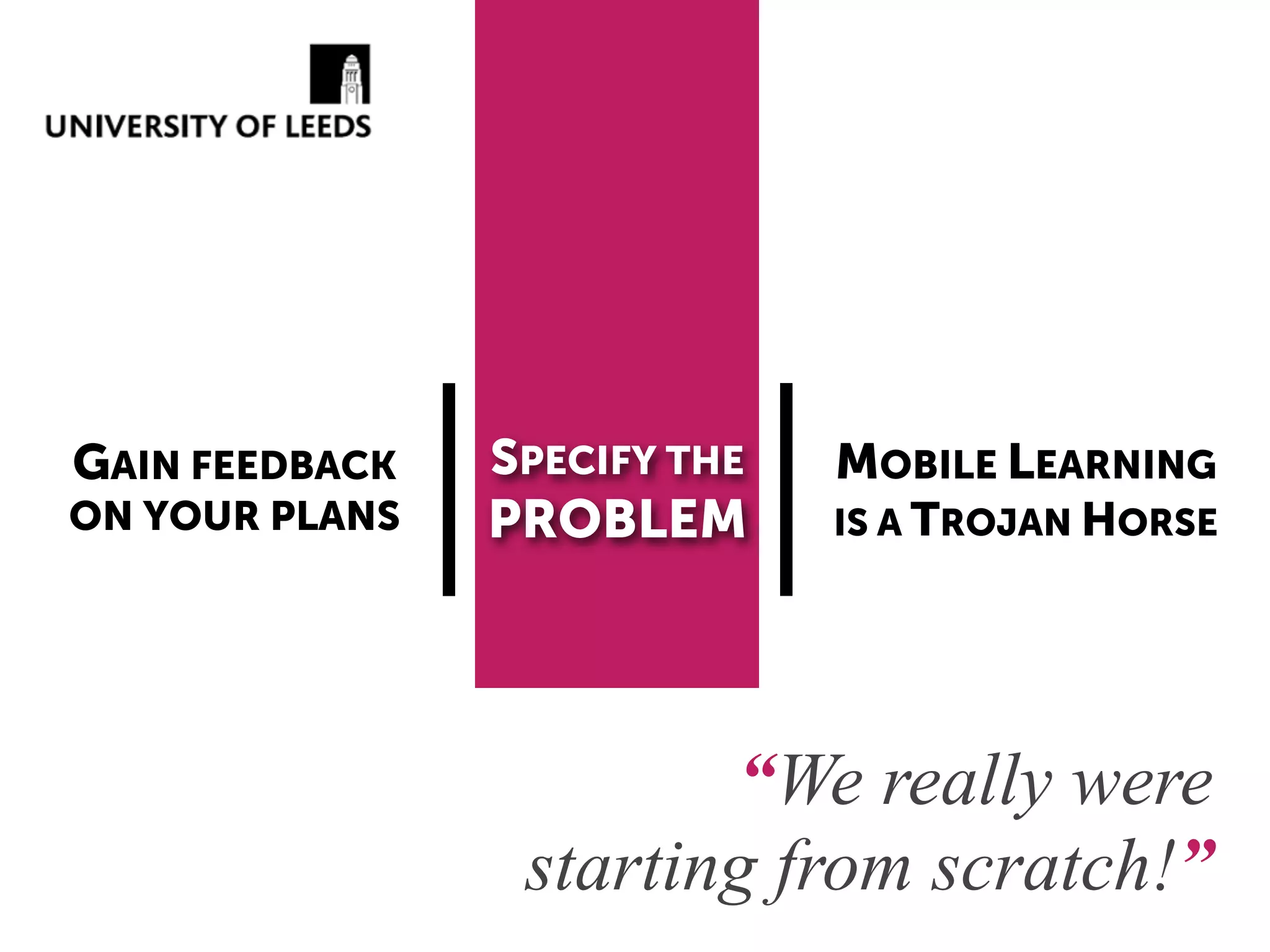 GAIN FEEDBACK   SPECIFY THE   MOBILE LEARNING
ON YOUR PLANS   PROBLEM       IS A TROJAN HORSE




                        “We really were
                 starting from scratch!”
 