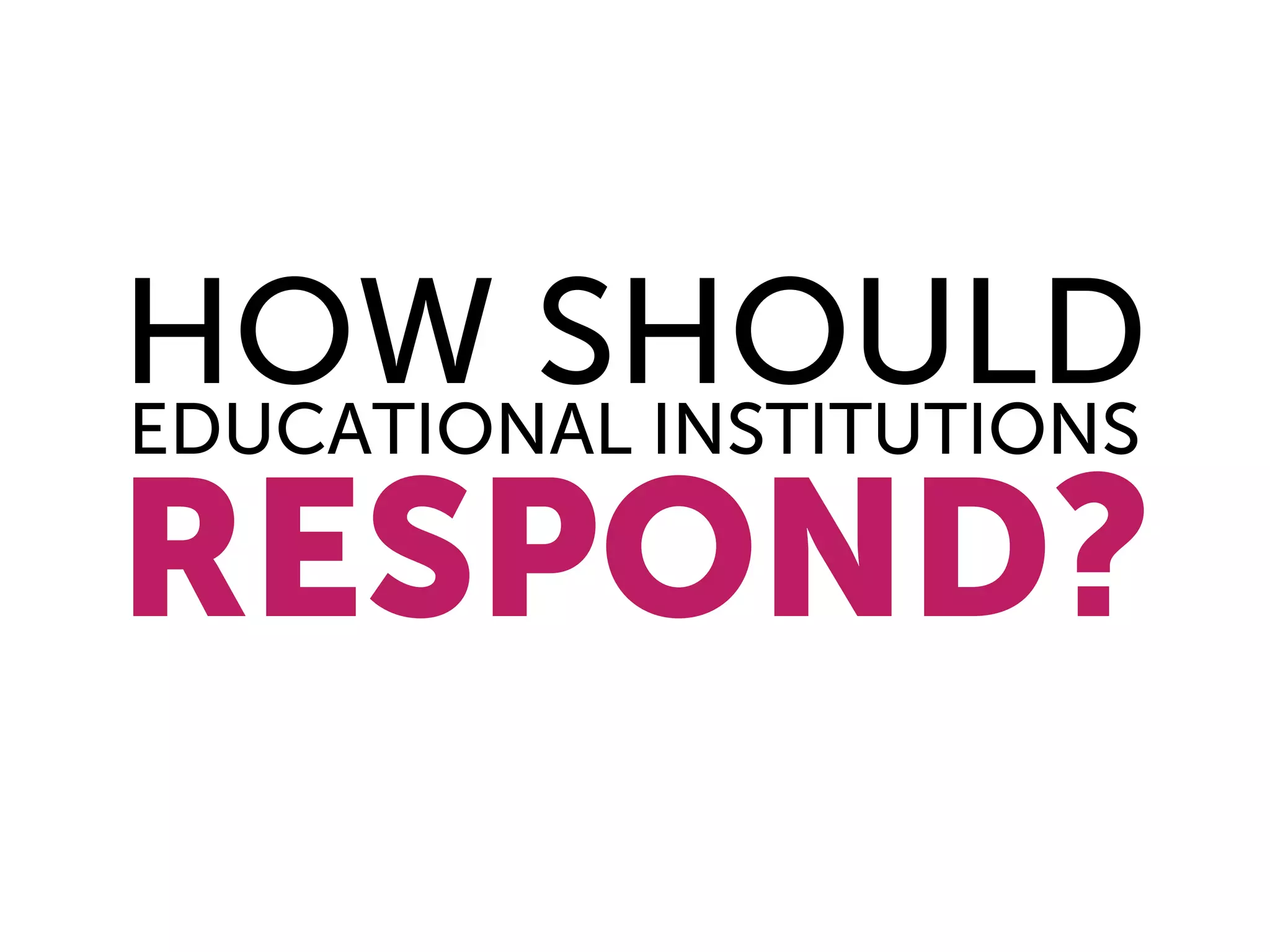 HOW SHOULD
EDUCATIONAL INSTITUTIONS

RESPOND?
 