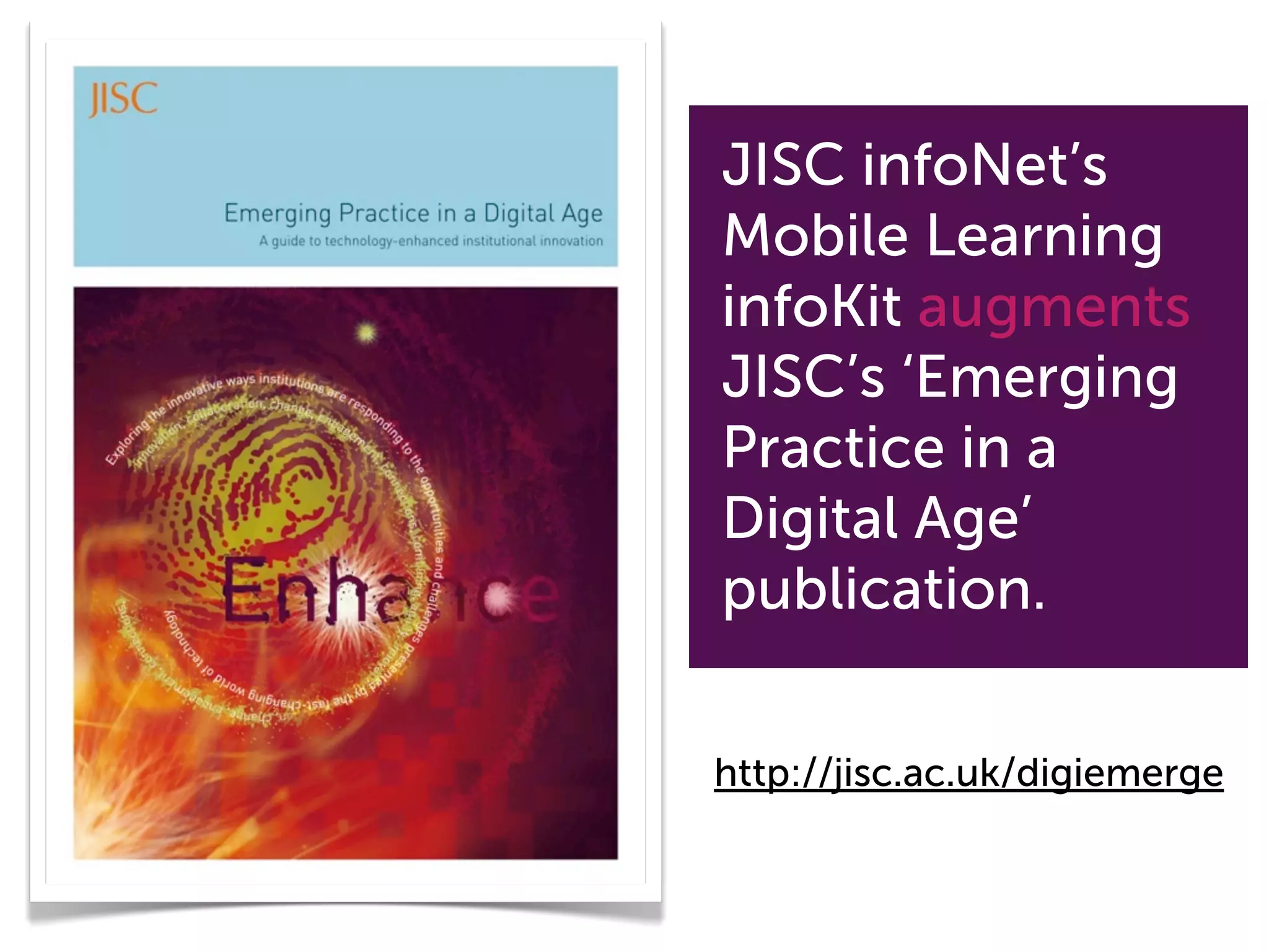 JISC infoNet’s
Mobile Learning
infoKit augments
JISC’s ‘Emerging
Practice in a
Digital Age’
publication.

http://jisc.ac.uk/digiemerge
 