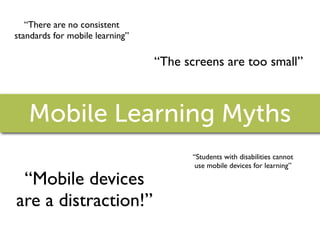 “There are no consistent
standards for mobile learning”

                                 “The screens are too small”



   Mobile Learning Myths
                                       “Students with disabilities cannot
                                        use mobile devices for learning”

 “Mobile devices
are a distraction!”
 