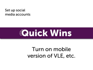 Set up social
media accounts




         Quick Wins
              Turn on mobile
            version of VLE, etc.
 