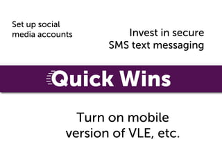 Set up social
media accounts        Invest in secure
                   SMS text messaging


         Quick Wins
              Turn on mobile
            version of VLE, etc.
 