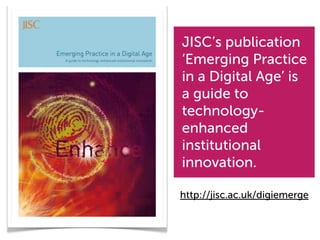 JISC’s publication
‘Emerging Practice
in a Digital Age’ is
a guide to
technology-
enhanced
institutional
innovation.

http://jisc.ac.uk/digiemerge
 